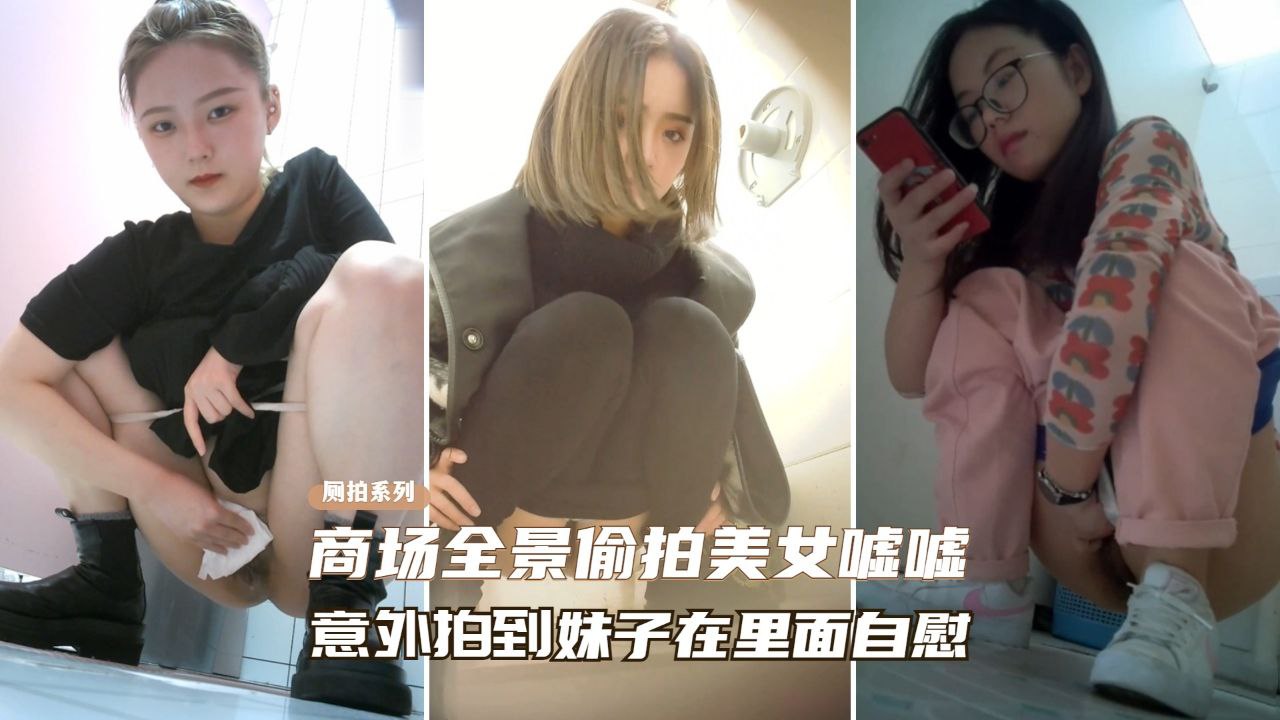 精选厕拍商场全景偷拍美女尿尿意外拍到妹子在自慰