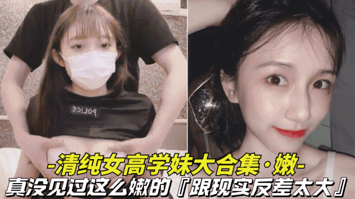 【真嫩-清纯女高学妹大合集】真没见过这么嫩的，逼逼还是粉色的，跟现实反差太大