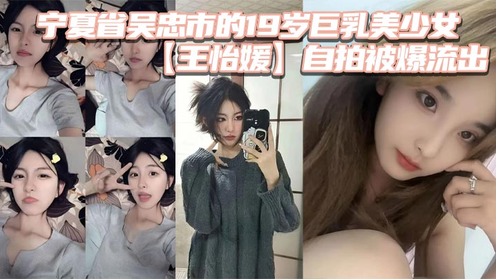 宁夏省吴忠市的19岁巨乳美少女【王怡媛 】自拍被爆流出，你们认为的女神私底下还不知有多骚呢