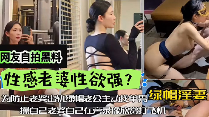 【网友自拍黑料】性感老婆性欲强，绿帽淫妻，为防止老婆出轨，绿帽老公主动找单男操自己老婆，自己在旁边录像欣赏下打飞机！