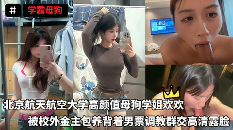 学霸母狗-北京航天航空大学高颜值母狗学姐欢欢，被校外金主包养背着男票调教群交高清露脸