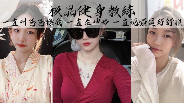 极品健身教练，丰乳细腰巨臀，魅惑身材，她叫的真的好骚啊，一直叫爸爸操我，一直在呻吟，一直说骚逼好舒服