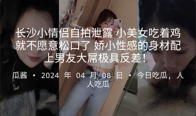 长沙小情侣自拍泄露小美女吃着鸡就不愿意松口了娇小性感的身材配上男友大屌极具反差