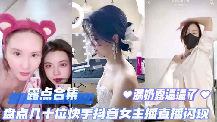 直播露点合集盘点几十位快手抖音女主播直播露点闪现露奶露逼