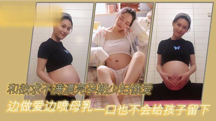 和欲求不满漂亮孕期少妇做爱，边做爱边喷母乳，一口也不会给孩子留下